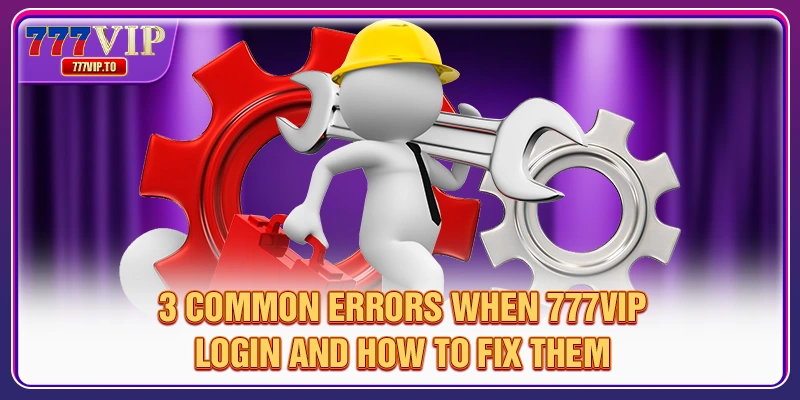 How To 777VIP Login Quickly And Fast In Just 2 Minutes 3 3 common errors when 777VIP Login and how to fix them