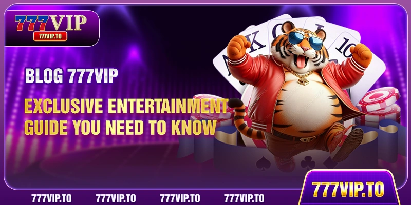 Blog 777VIP - Exclusive entertainment guide you need to know