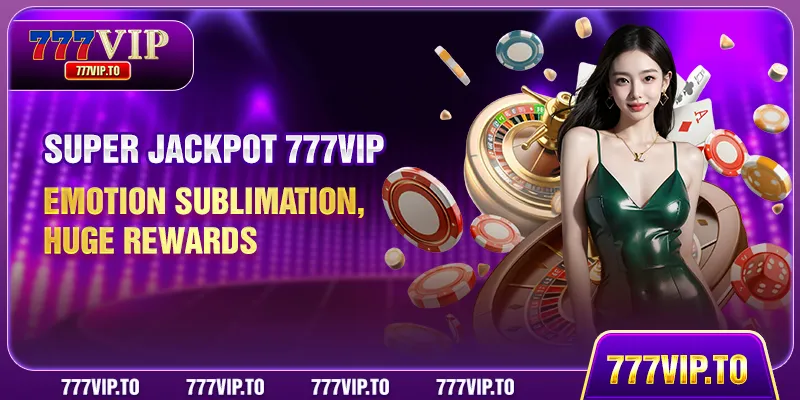 Super Jackpot 777VIP - Emotion Sublimation, Huge Rewards 1 Super Jackpot 777VIP - Emotion Sublimation, Huge Rewards